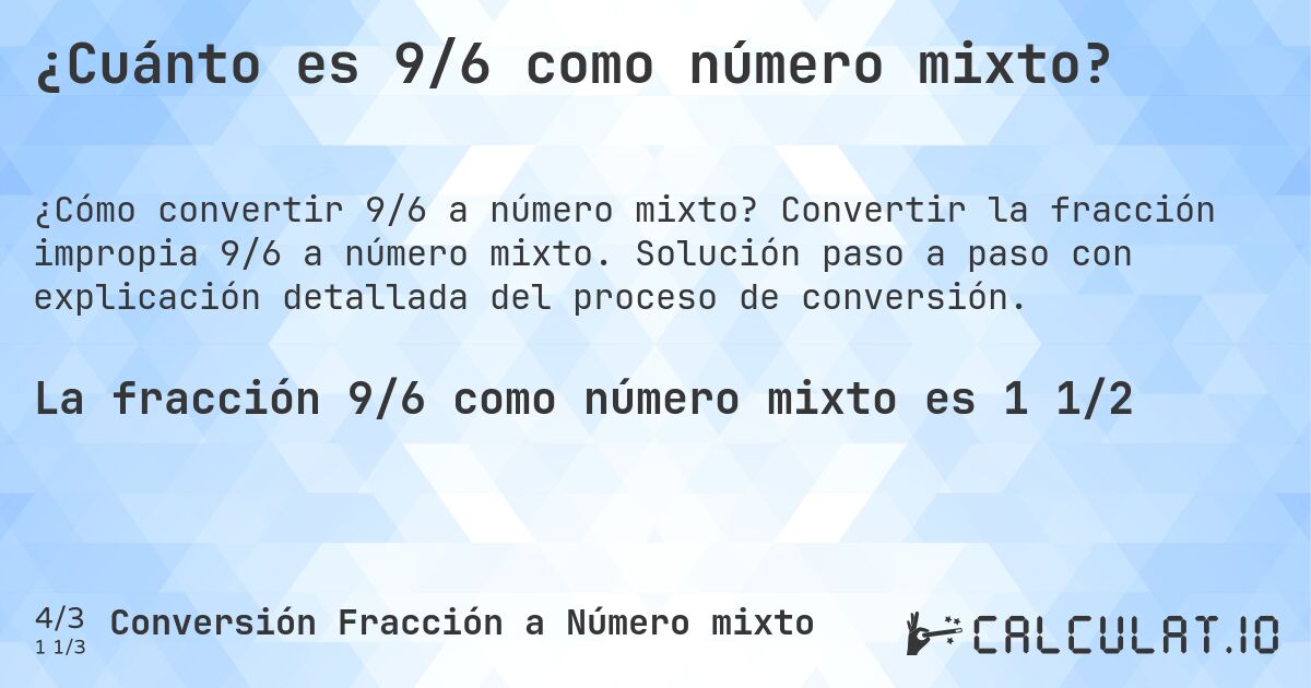¿Cuánto es 9/6 como número mixto?. Convertir la fracción impropia 9/6 a número mixto. Solución paso a paso con explicación detallada del proceso de conversión.