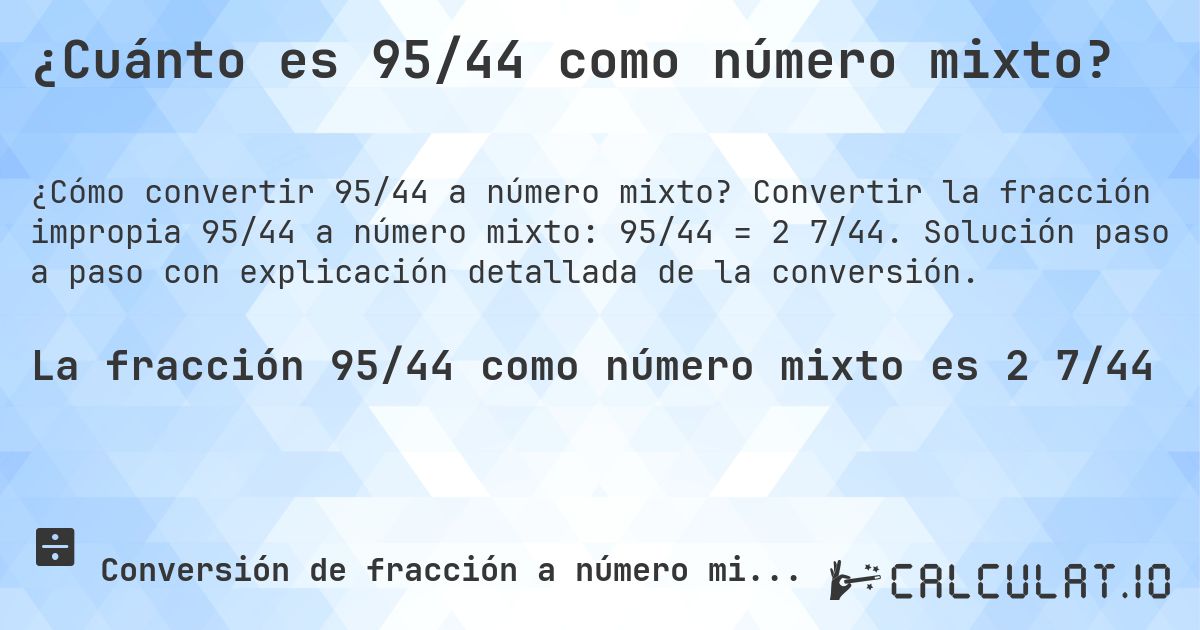 ¿Cuánto es 95/44 como número mixto?. Convertir la fracción impropia 95/44 a número mixto: 95/44 = 2 7/44. Solución paso a paso con explicación detallada de la conversión.