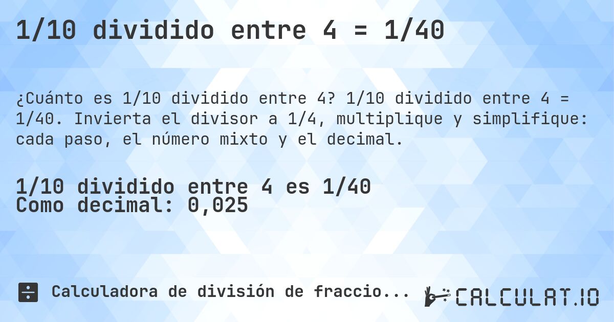 1/10 dividido entre 4 = 1/40. 1/10 dividido entre 4 = 1/40. Invierta el divisor a 1/4, multiplique y simplifique: cada paso, el número mixto y el decimal.