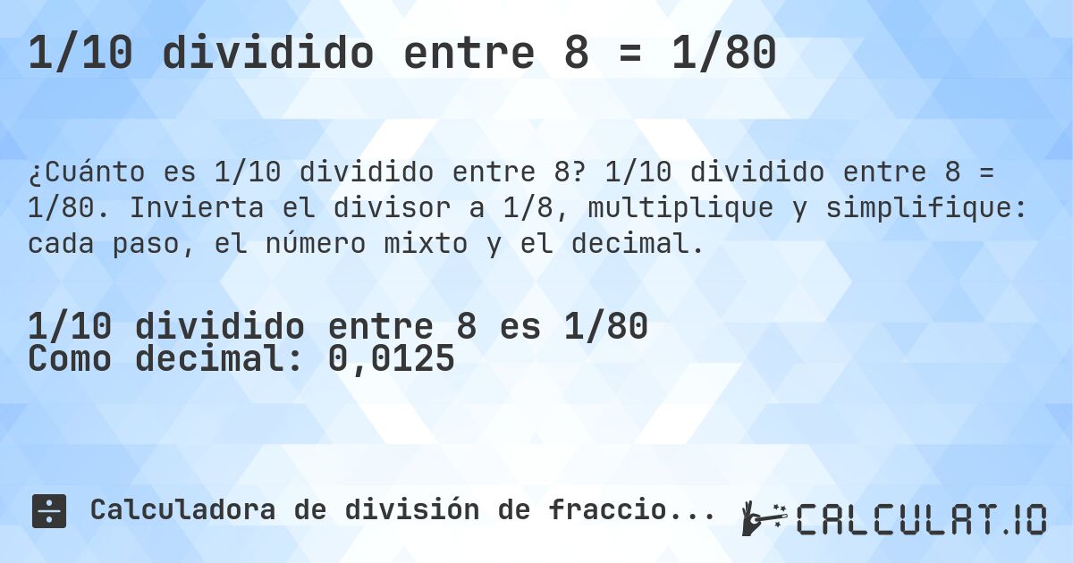 1/10 dividido entre 8 = 1/80. 1/10 dividido entre 8 = 1/80. Invierta el divisor a 1/8, multiplique y simplifique: cada paso, el número mixto y el decimal.