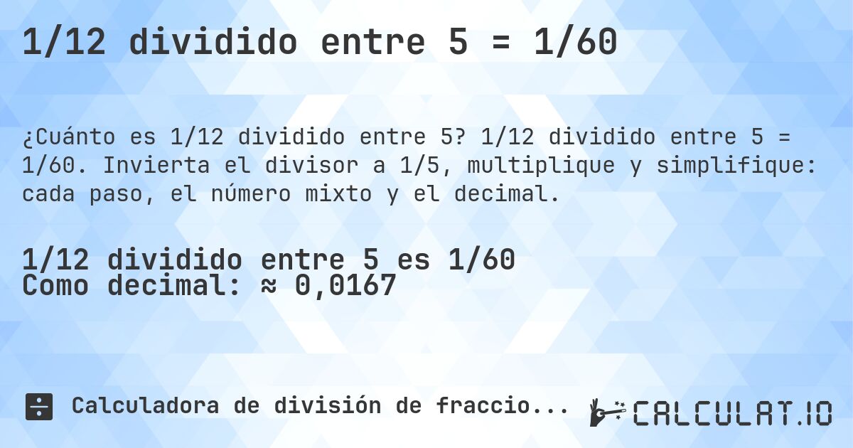 1/12 dividido entre 5 = 1/60. 1/12 dividido entre 5 = 1/60. Invierta el divisor a 1/5, multiplique y simplifique: cada paso, el número mixto y el decimal.