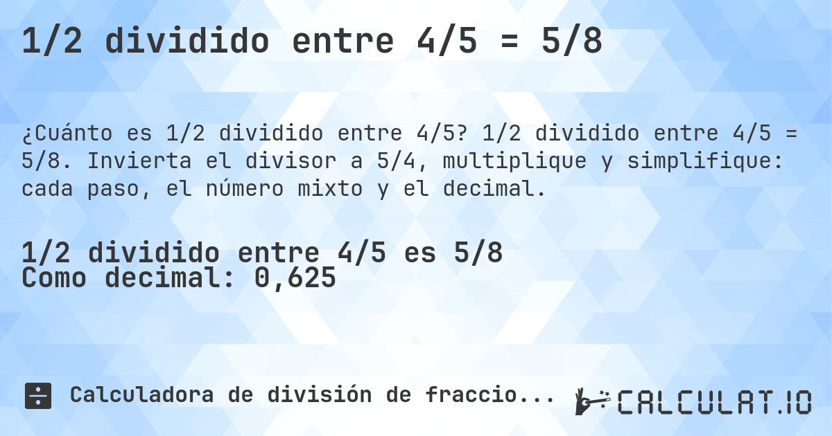 1/2 dividido entre 4/5 = 5/8. 1/2 dividido entre 4/5 = 5/8. Invierta el divisor a 5/4, multiplique y simplifique: cada paso, el número mixto y el decimal.
