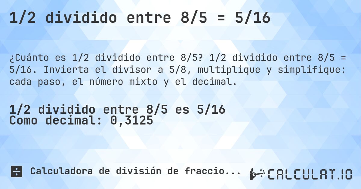1/2 dividido entre 8/5 = 5/16. 1/2 dividido entre 8/5 = 5/16. Invierta el divisor a 5/8, multiplique y simplifique: cada paso, el número mixto y el decimal.