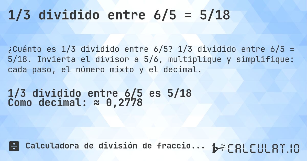 1/3 dividido entre 6/5 = 5/18. 1/3 dividido entre 6/5 = 5/18. Invierta el divisor a 5/6, multiplique y simplifique: cada paso, el número mixto y el decimal.