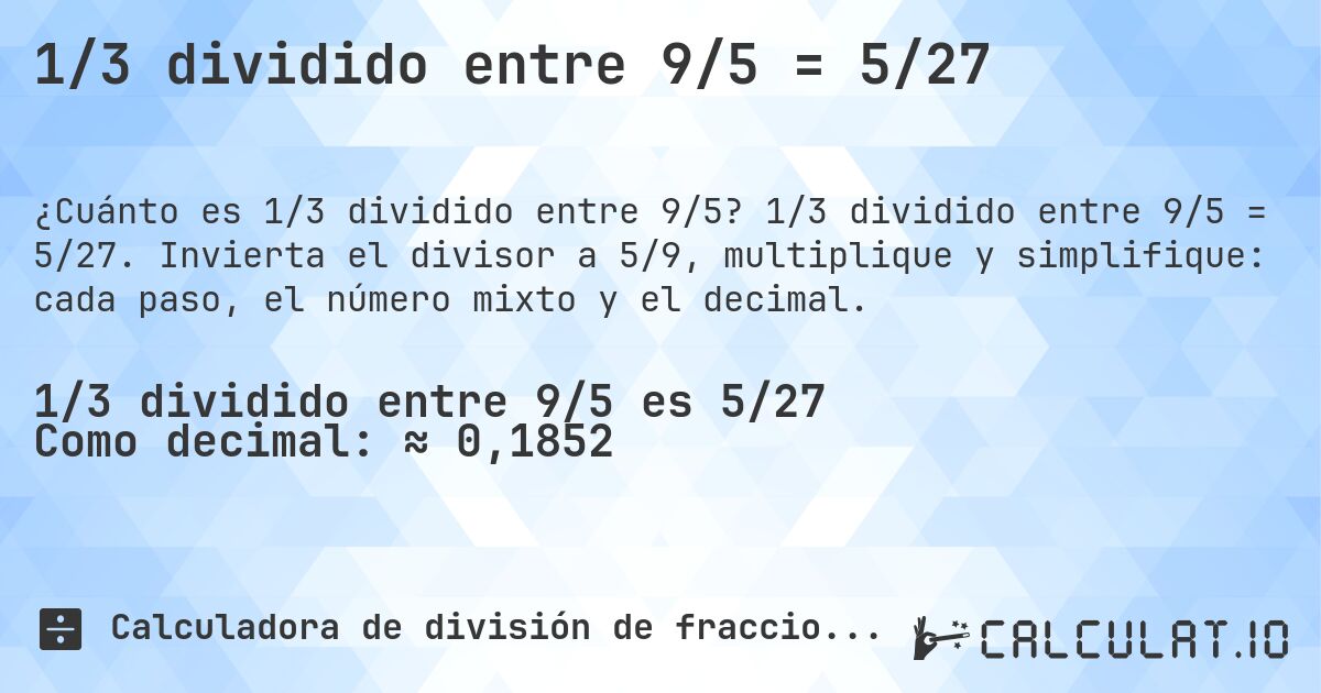 1/3 dividido entre 9/5 = 5/27. 1/3 dividido entre 9/5 = 5/27. Invierta el divisor a 5/9, multiplique y simplifique: cada paso, el número mixto y el decimal.