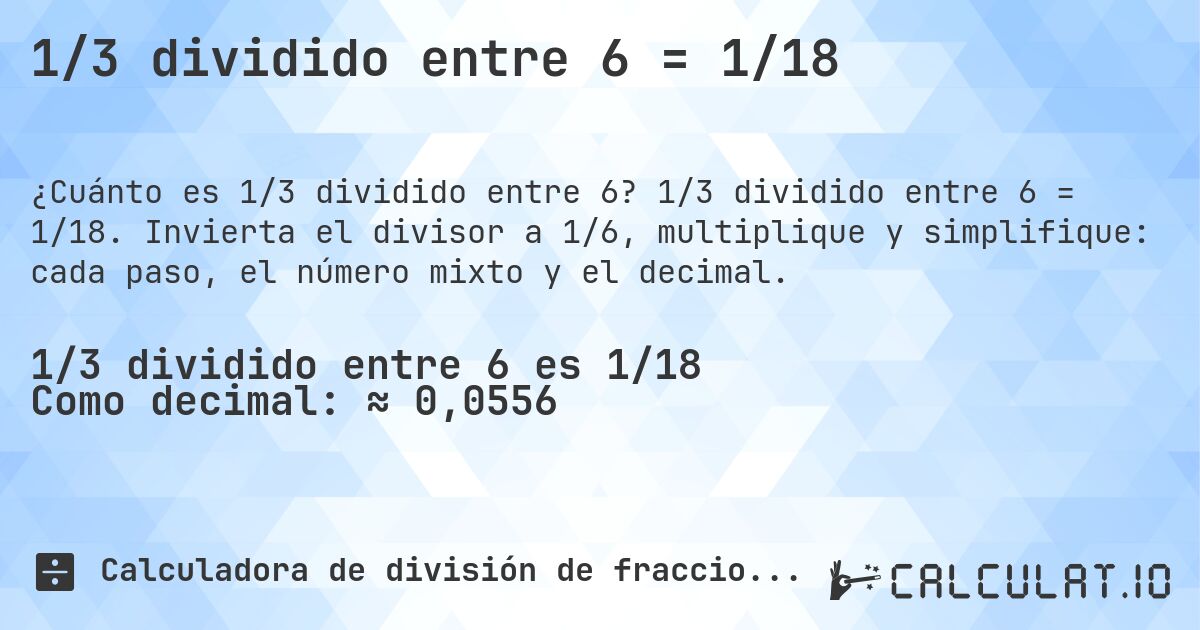 1/3 dividido entre 6 = 1/18. 1/3 dividido entre 6 = 1/18. Invierta el divisor a 1/6, multiplique y simplifique: cada paso, el número mixto y el decimal.