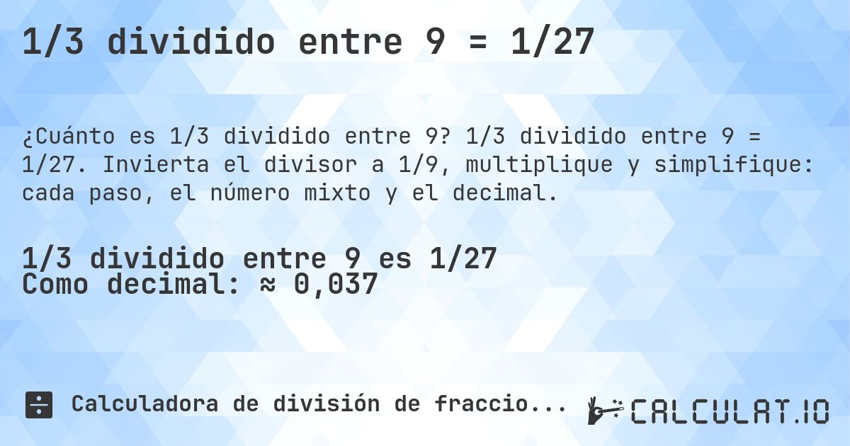 1/3 dividido entre 9 = 1/27. 1/3 dividido entre 9 = 1/27. Invierta el divisor a 1/9, multiplique y simplifique: cada paso, el número mixto y el decimal.