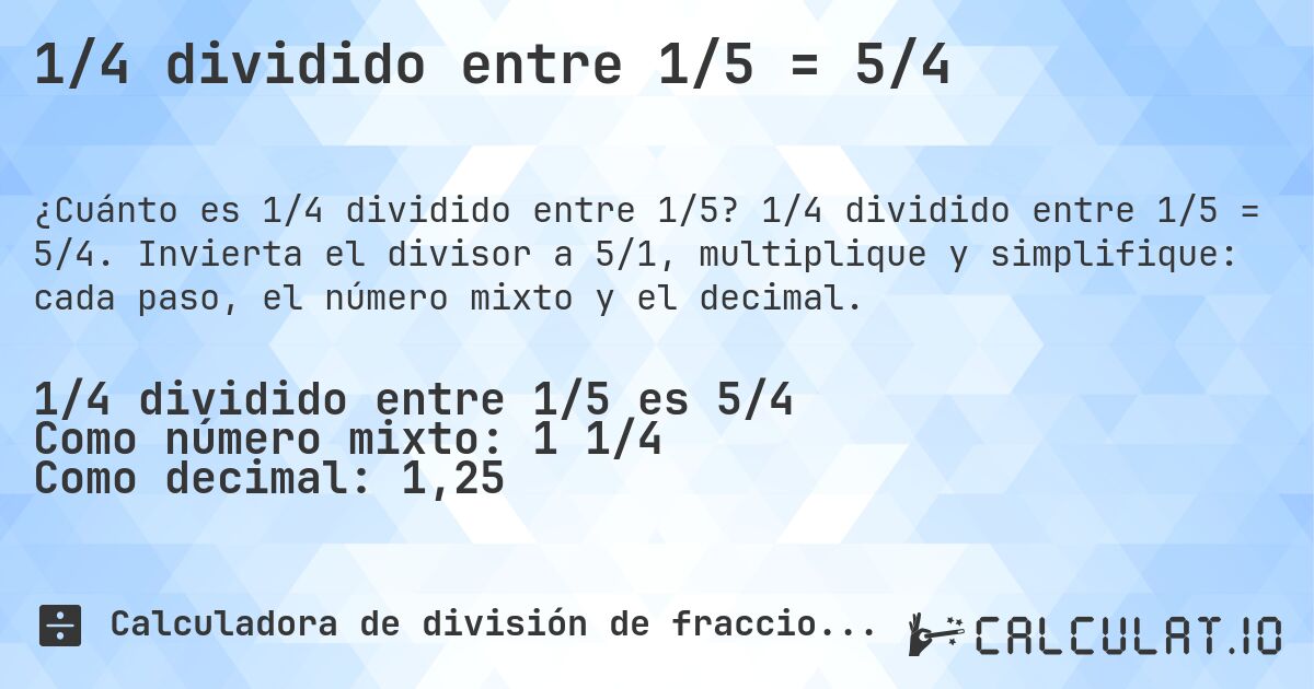 1/4 dividido entre 1/5 = 5/4. 1/4 dividido entre 1/5 = 5/4. Invierta el divisor a 5/1, multiplique y simplifique: cada paso, el número mixto y el decimal.