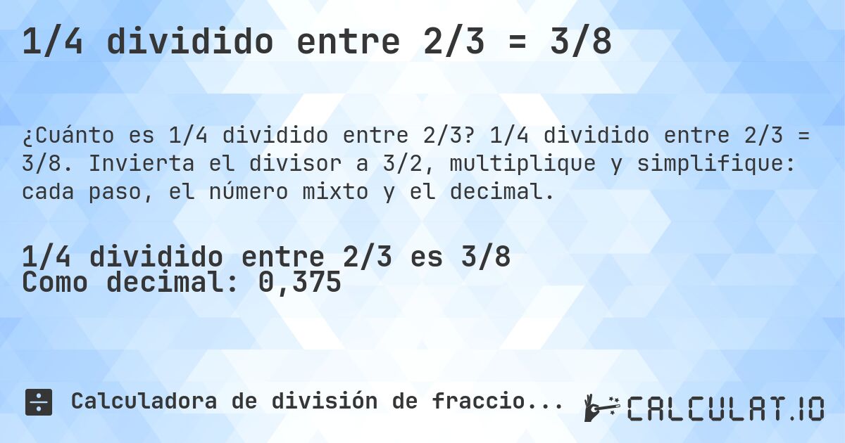 1/4 dividido entre 2/3 = 3/8. 1/4 dividido entre 2/3 = 3/8. Invierta el divisor a 3/2, multiplique y simplifique: cada paso, el número mixto y el decimal.