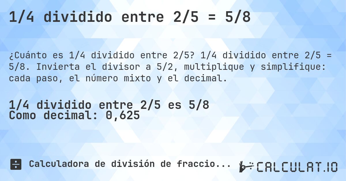 1/4 dividido entre 2/5 = 5/8. 1/4 dividido entre 2/5 = 5/8. Invierta el divisor a 5/2, multiplique y simplifique: cada paso, el número mixto y el decimal.