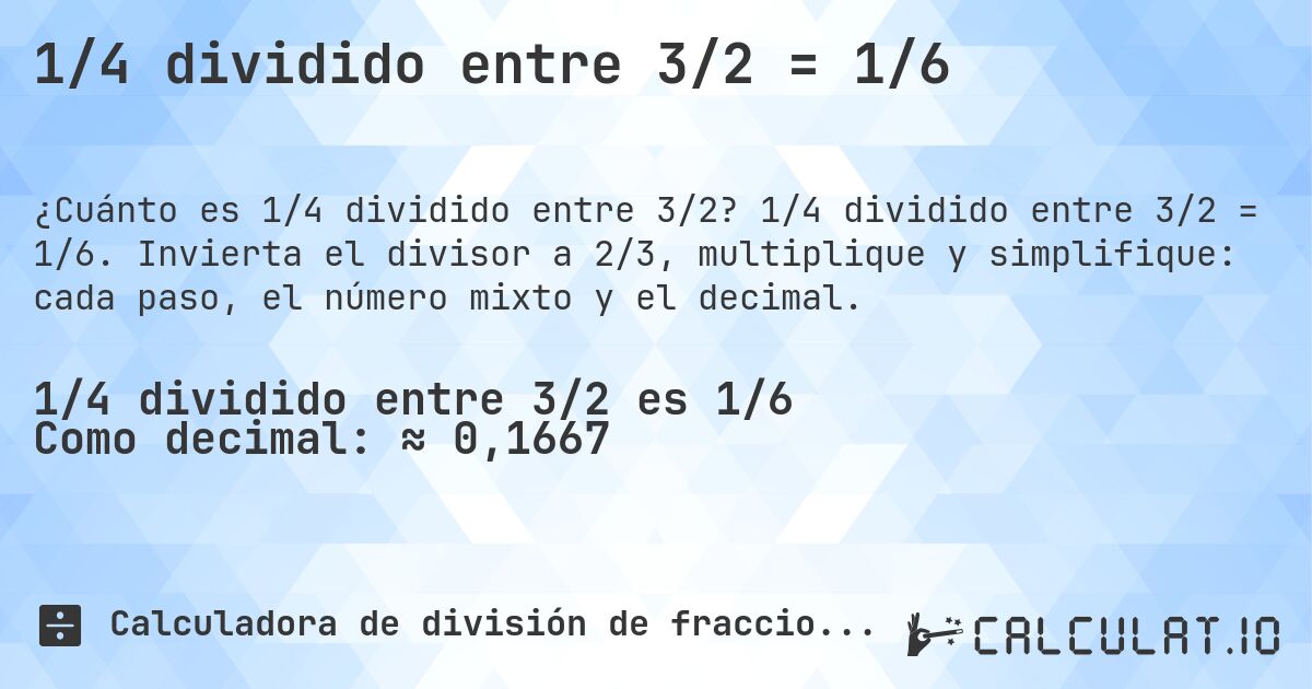1/4 dividido entre 3/2 = 1/6. 1/4 dividido entre 3/2 = 1/6. Invierta el divisor a 2/3, multiplique y simplifique: cada paso, el número mixto y el decimal.