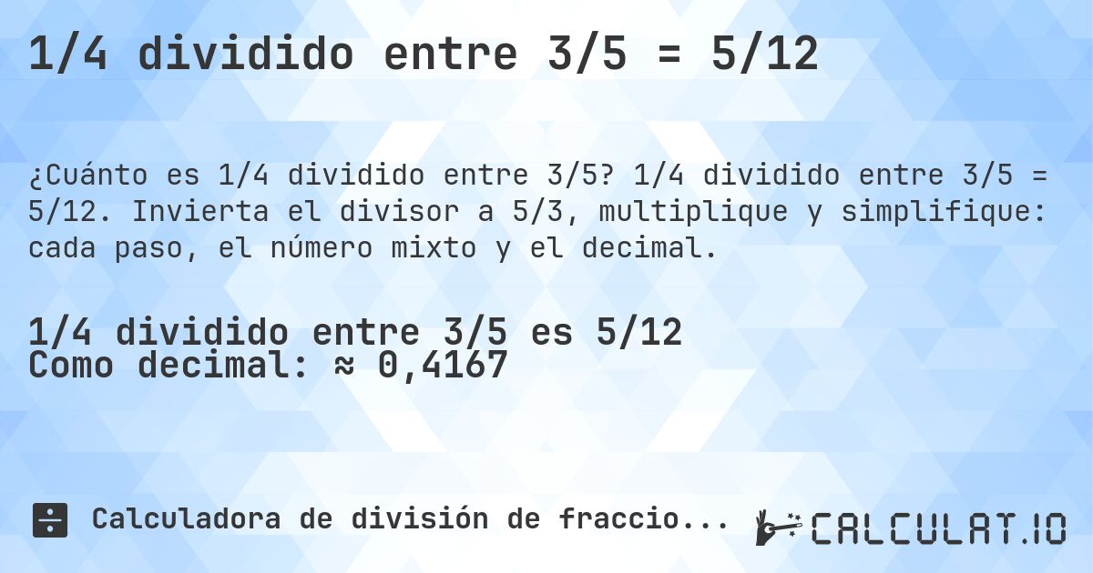 1/4 dividido entre 3/5 = 5/12. 1/4 dividido entre 3/5 = 5/12. Invierta el divisor a 5/3, multiplique y simplifique: cada paso, el número mixto y el decimal.
