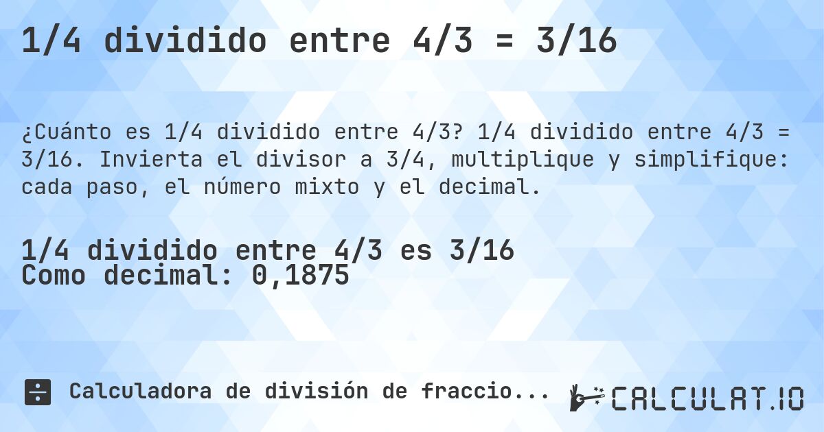1/4 dividido entre 4/3 = 3/16. 1/4 dividido entre 4/3 = 3/16. Invierta el divisor a 3/4, multiplique y simplifique: cada paso, el número mixto y el decimal.
