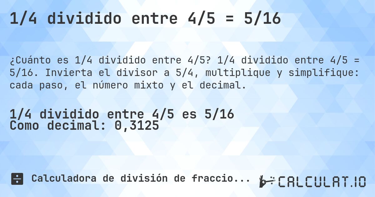 1/4 dividido entre 4/5 = 5/16. 1/4 dividido entre 4/5 = 5/16. Invierta el divisor a 5/4, multiplique y simplifique: cada paso, el número mixto y el decimal.