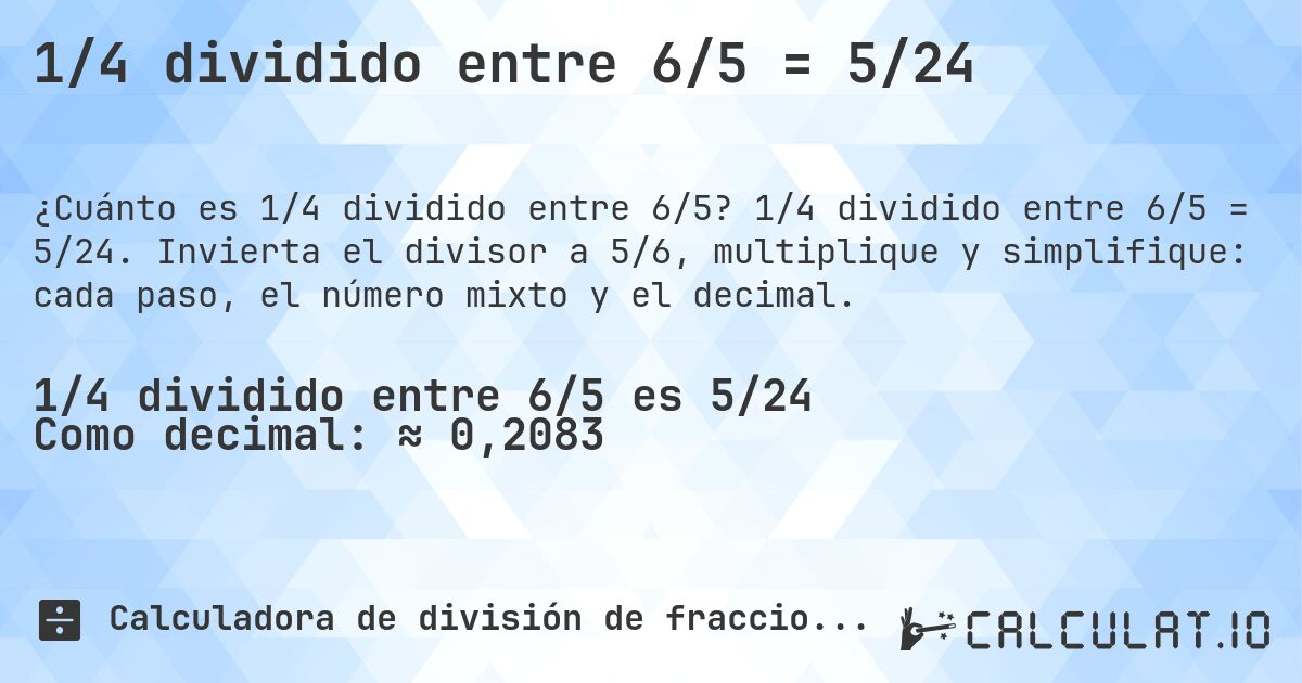 1/4 dividido entre 6/5 = 5/24. 1/4 dividido entre 6/5 = 5/24. Invierta el divisor a 5/6, multiplique y simplifique: cada paso, el número mixto y el decimal.