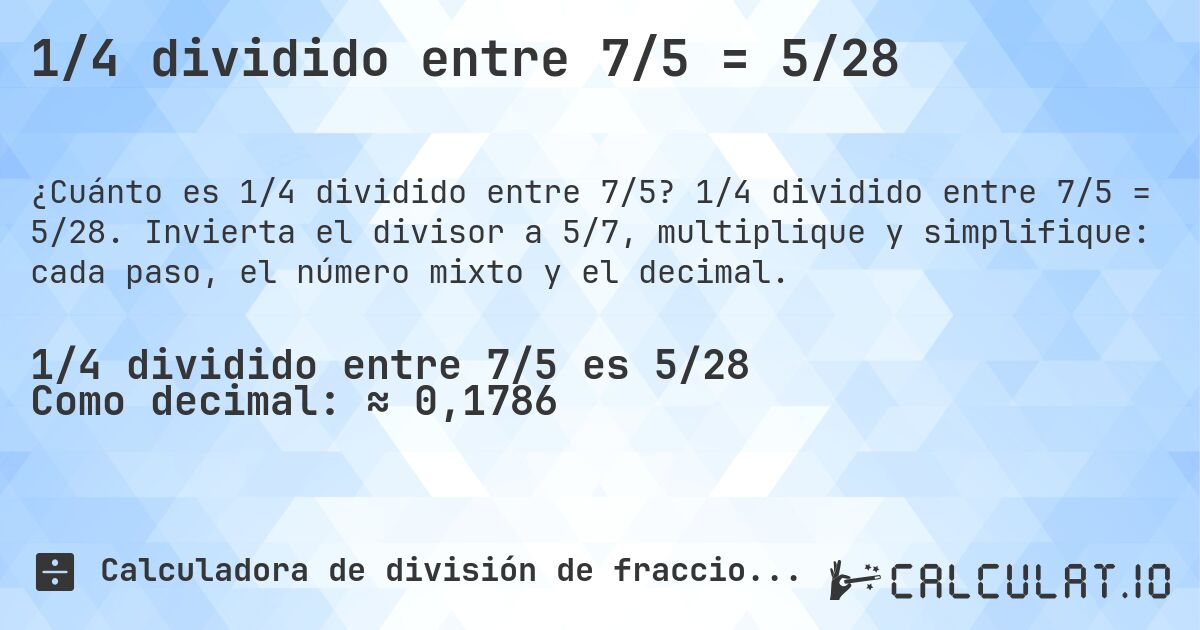 1/4 dividido entre 7/5 = 5/28. 1/4 dividido entre 7/5 = 5/28. Invierta el divisor a 5/7, multiplique y simplifique: cada paso, el número mixto y el decimal.