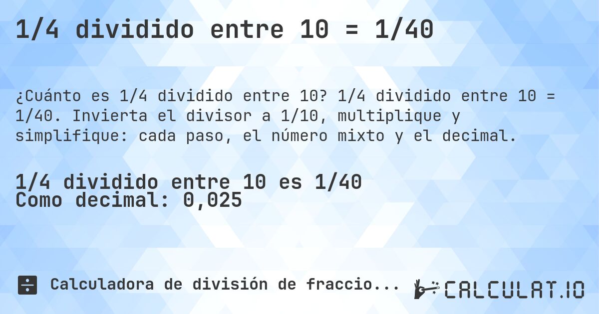 1/4 dividido entre 10 = 1/40. 1/4 dividido entre 10 = 1/40. Invierta el divisor a 1/10, multiplique y simplifique: cada paso, el número mixto y el decimal.