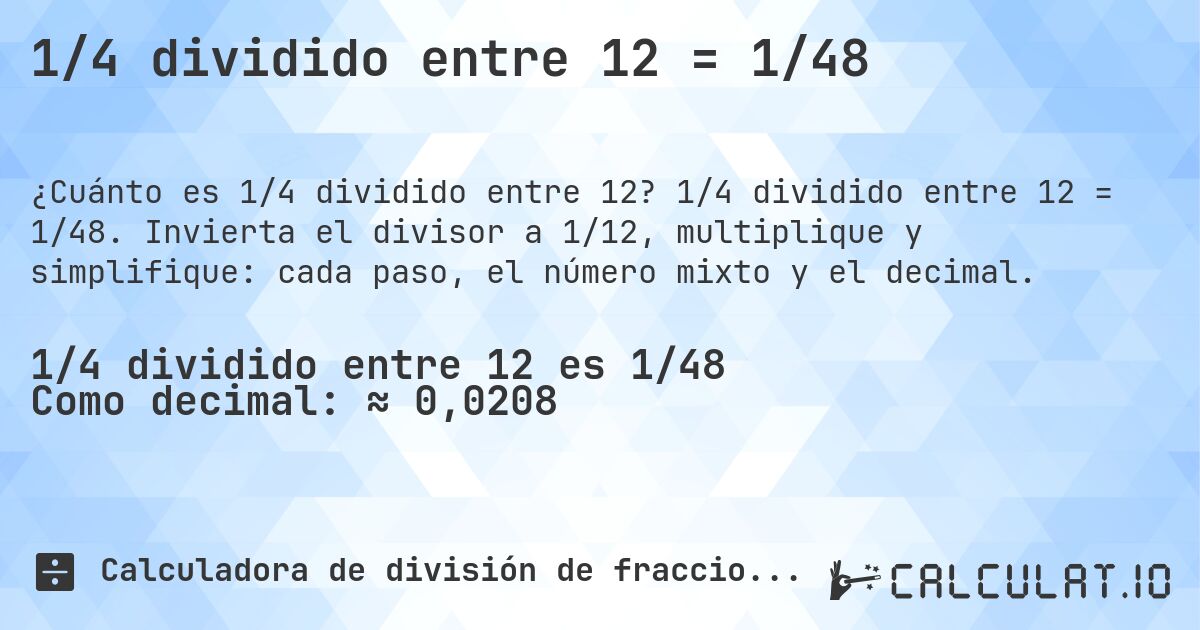 1/4 dividido entre 12 = 1/48. 1/4 dividido entre 12 = 1/48. Invierta el divisor a 1/12, multiplique y simplifique: cada paso, el número mixto y el decimal.