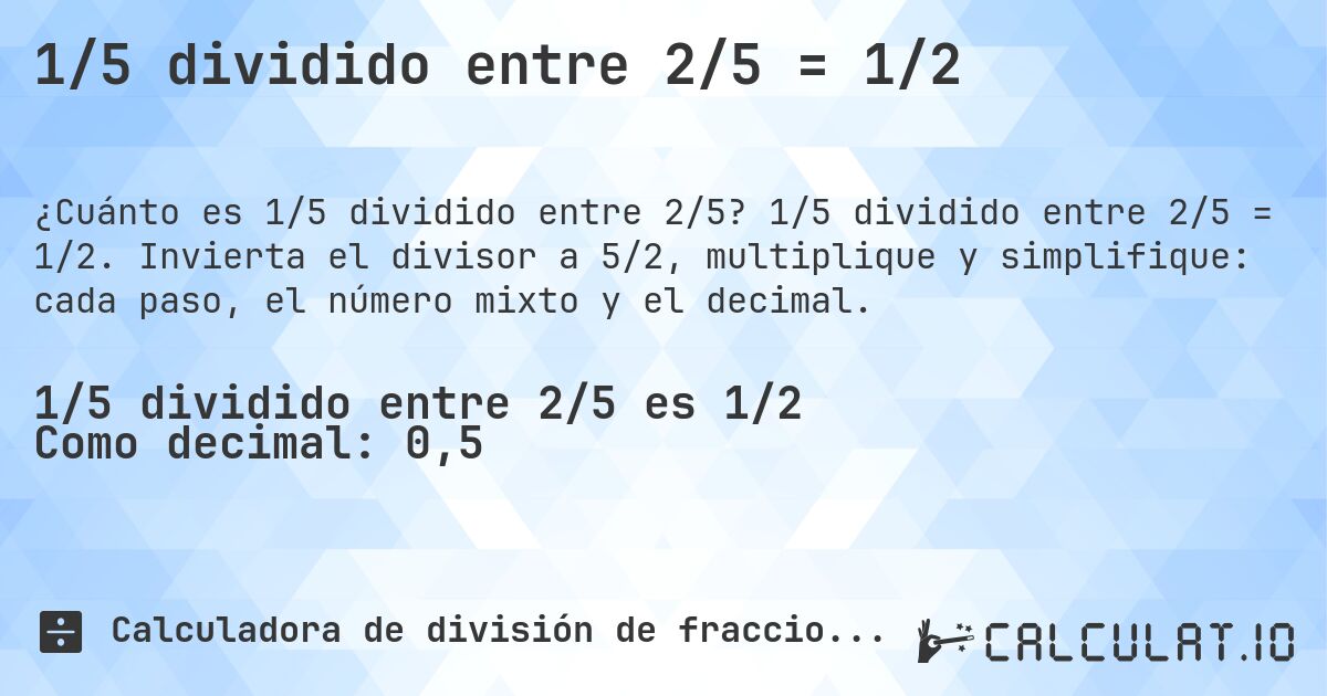1/5 dividido entre 2/5 = 1/2. 1/5 dividido entre 2/5 = 1/2. Invierta el divisor a 5/2, multiplique y simplifique: cada paso, el número mixto y el decimal.