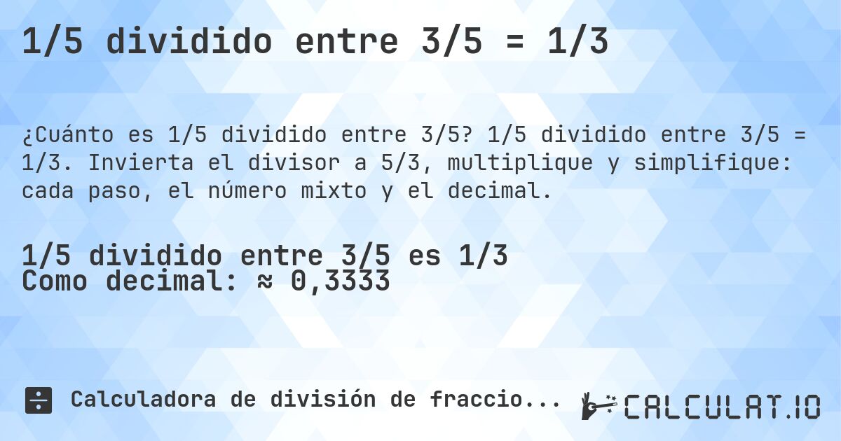 1/5 dividido entre 3/5 = 1/3. 1/5 dividido entre 3/5 = 1/3. Invierta el divisor a 5/3, multiplique y simplifique: cada paso, el número mixto y el decimal.