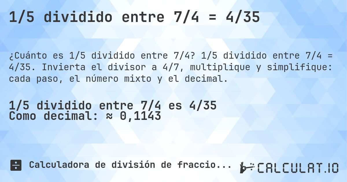 1/5 dividido entre 7/4 = 4/35. 1/5 dividido entre 7/4 = 4/35. Invierta el divisor a 4/7, multiplique y simplifique: cada paso, el número mixto y el decimal.