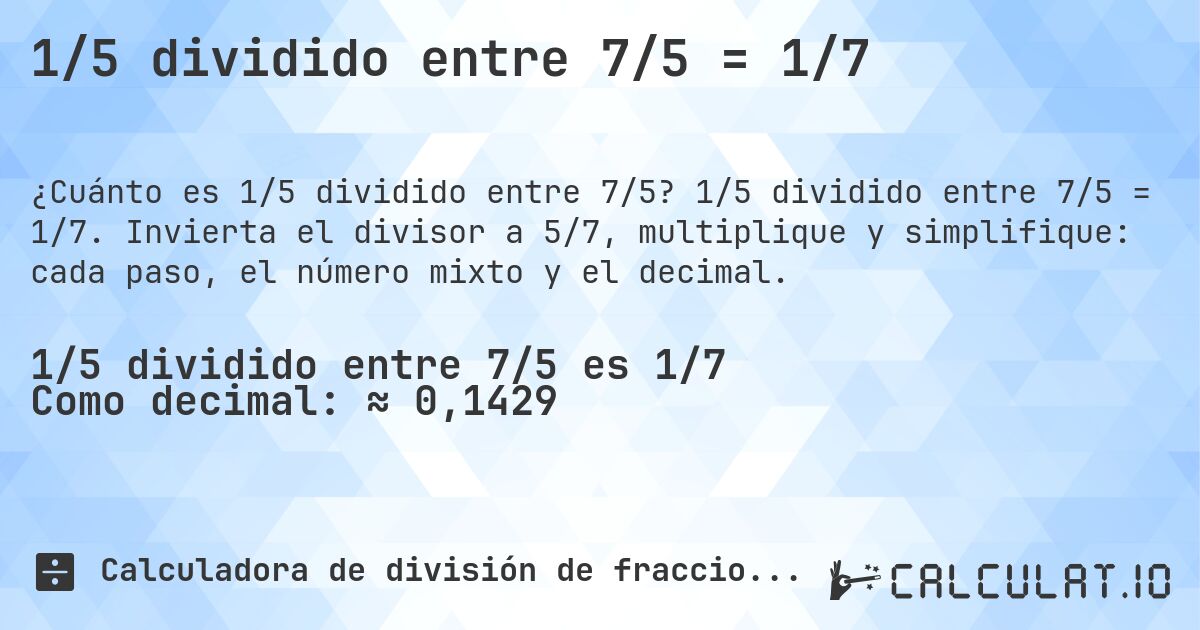 1/5 dividido entre 7/5 = 1/7. 1/5 dividido entre 7/5 = 1/7. Invierta el divisor a 5/7, multiplique y simplifique: cada paso, el número mixto y el decimal.