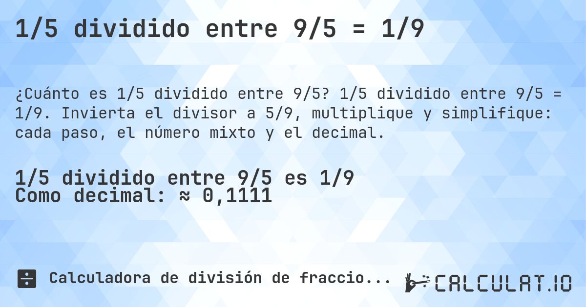1/5 dividido entre 9/5 = 1/9. 1/5 dividido entre 9/5 = 1/9. Invierta el divisor a 5/9, multiplique y simplifique: cada paso, el número mixto y el decimal.