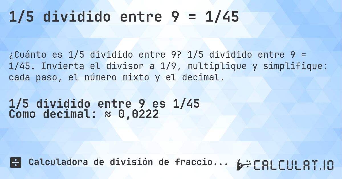 1/5 dividido entre 9 = 1/45. 1/5 dividido entre 9 = 1/45. Invierta el divisor a 1/9, multiplique y simplifique: cada paso, el número mixto y el decimal.