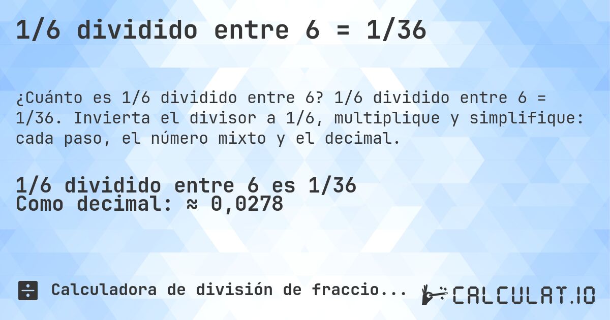 1/6 dividido entre 6 = 1/36. 1/6 dividido entre 6 = 1/36. Invierta el divisor a 1/6, multiplique y simplifique: cada paso, el número mixto y el decimal.