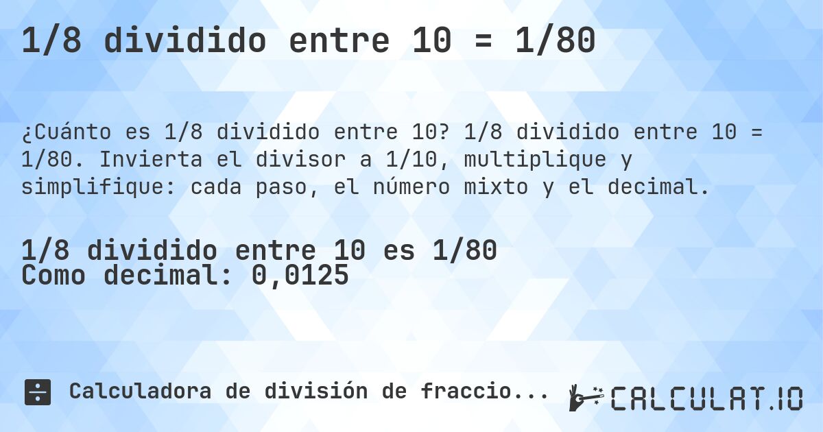 1/8 dividido entre 10 = 1/80. 1/8 dividido entre 10 = 1/80. Invierta el divisor a 1/10, multiplique y simplifique: cada paso, el número mixto y el decimal.