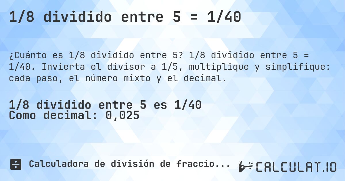 1/8 dividido entre 5 = 1/40. 1/8 dividido entre 5 = 1/40. Invierta el divisor a 1/5, multiplique y simplifique: cada paso, el número mixto y el decimal.