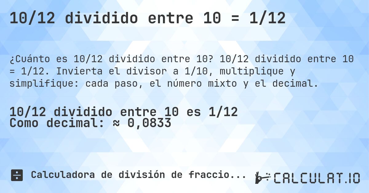 10/12 dividido entre 10 = 1/12. 10/12 dividido entre 10 = 1/12. Invierta el divisor a 1/10, multiplique y simplifique: cada paso, el número mixto y el decimal.