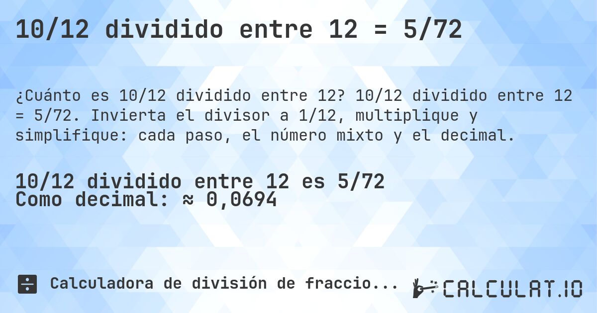10/12 dividido entre 12 = 5/72. 10/12 dividido entre 12 = 5/72. Invierta el divisor a 1/12, multiplique y simplifique: cada paso, el número mixto y el decimal.