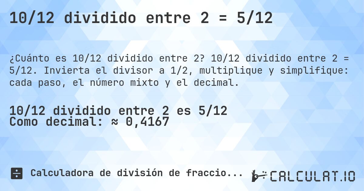 10/12 dividido entre 2 = 5/12. 10/12 dividido entre 2 = 5/12. Invierta el divisor a 1/2, multiplique y simplifique: cada paso, el número mixto y el decimal.