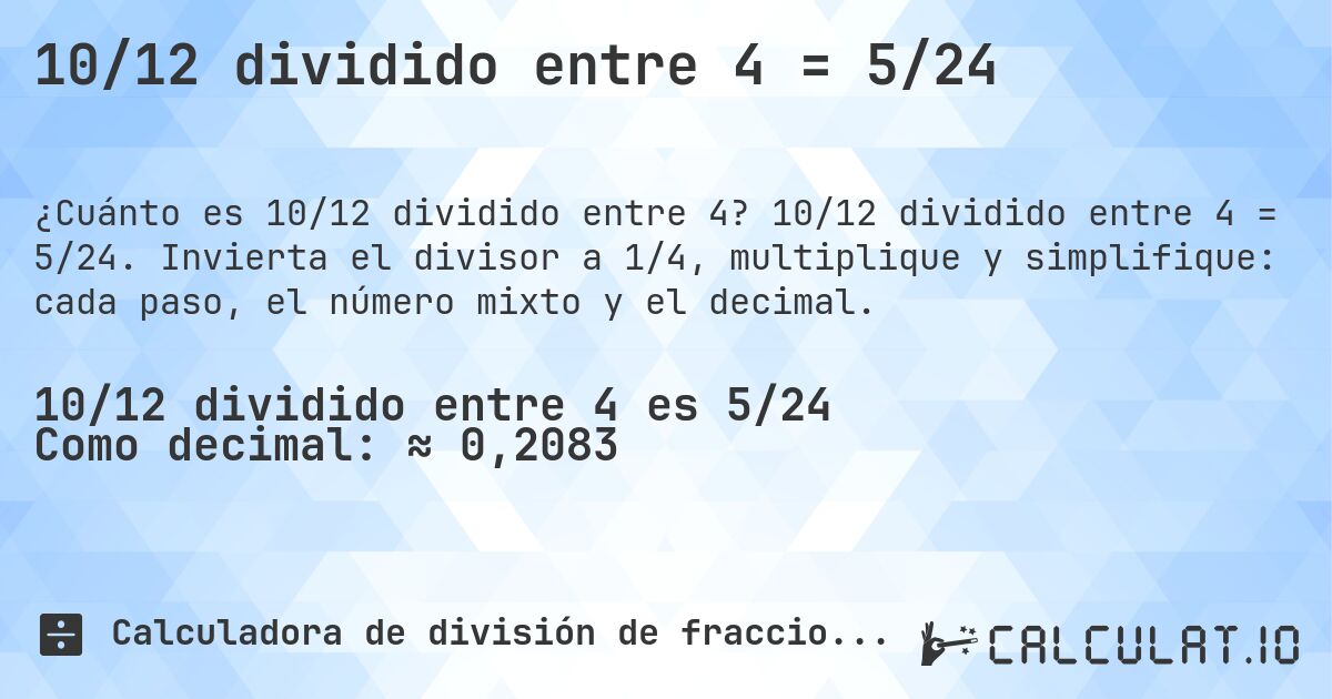 10/12 dividido entre 4 = 5/24. 10/12 dividido entre 4 = 5/24. Invierta el divisor a 1/4, multiplique y simplifique: cada paso, el número mixto y el decimal.