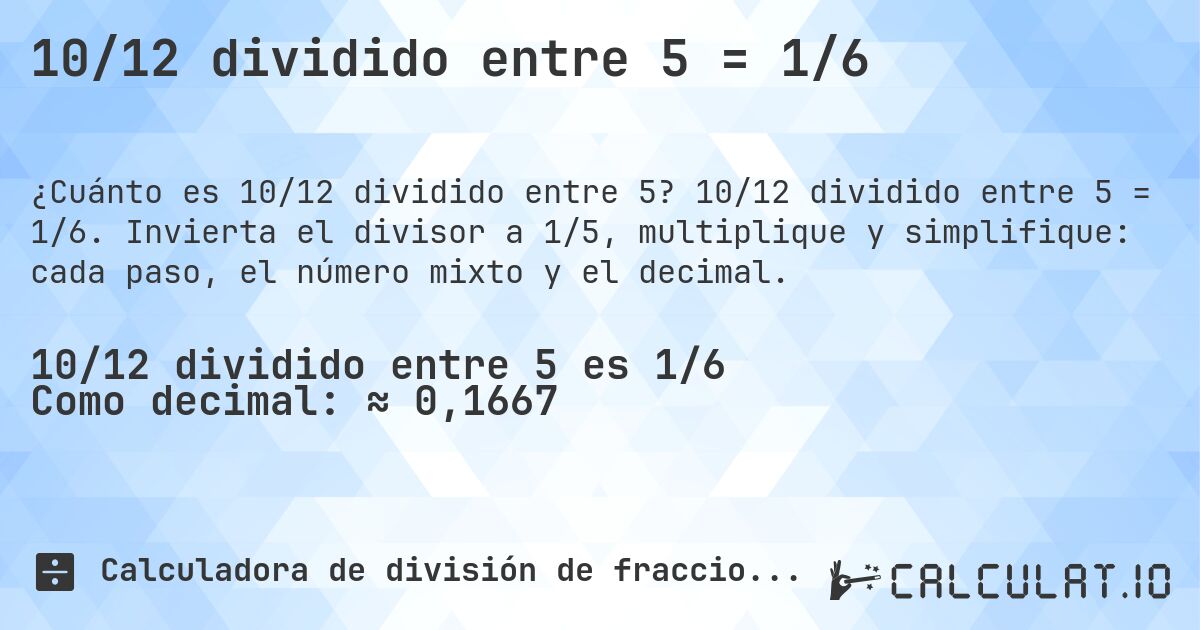 10/12 dividido entre 5 = 1/6. 10/12 dividido entre 5 = 1/6. Invierta el divisor a 1/5, multiplique y simplifique: cada paso, el número mixto y el decimal.