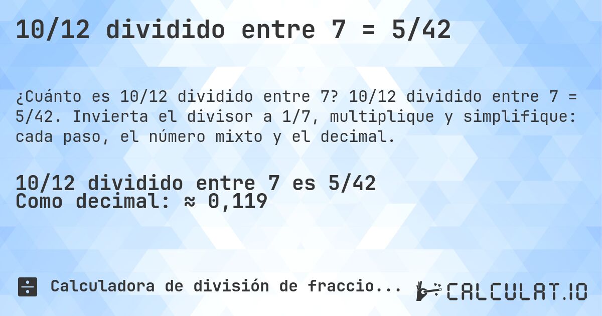10/12 dividido entre 7 = 5/42. 10/12 dividido entre 7 = 5/42. Invierta el divisor a 1/7, multiplique y simplifique: cada paso, el número mixto y el decimal.