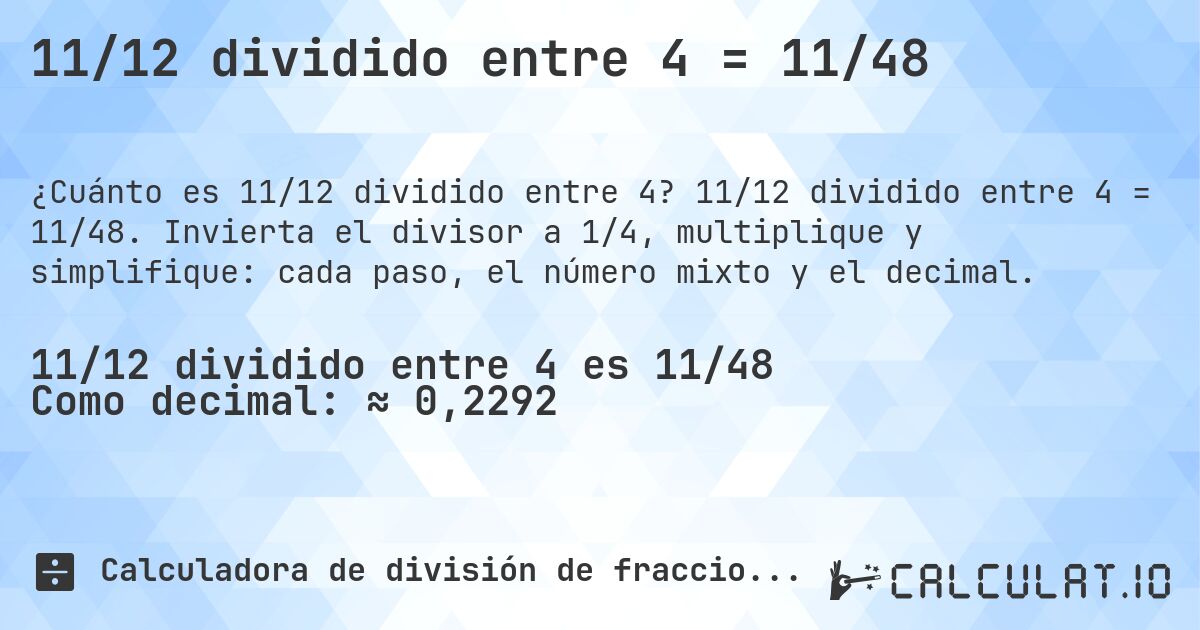 11/12 dividido entre 4 = 11/48. 11/12 dividido entre 4 = 11/48. Invierta el divisor a 1/4, multiplique y simplifique: cada paso, el número mixto y el decimal.