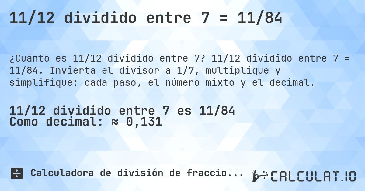 11/12 dividido entre 7 = 11/84. 11/12 dividido entre 7 = 11/84. Invierta el divisor a 1/7, multiplique y simplifique: cada paso, el número mixto y el decimal.