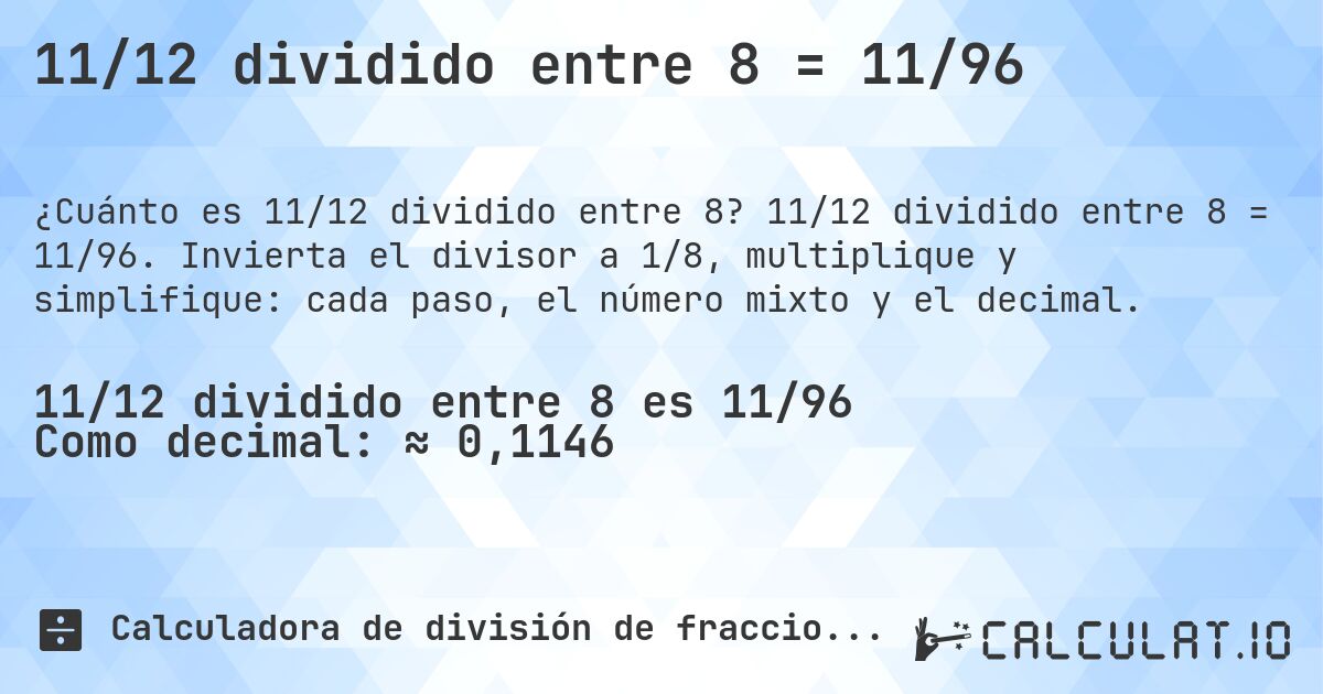 11/12 dividido entre 8 = 11/96. 11/12 dividido entre 8 = 11/96. Invierta el divisor a 1/8, multiplique y simplifique: cada paso, el número mixto y el decimal.