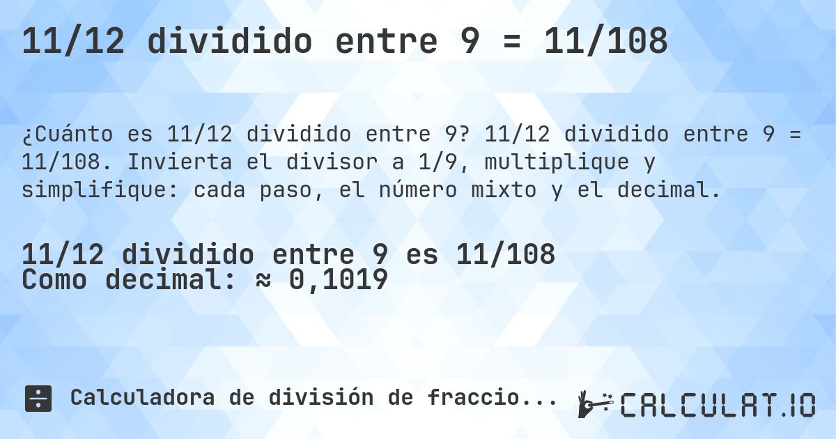 11/12 dividido entre 9 = 11/108. 11/12 dividido entre 9 = 11/108. Invierta el divisor a 1/9, multiplique y simplifique: cada paso, el número mixto y el decimal.