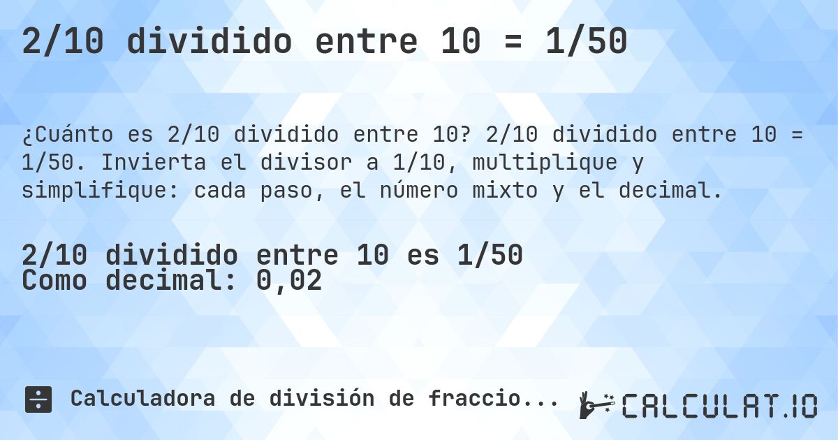 2/10 dividido entre 10 = 1/50. 2/10 dividido entre 10 = 1/50. Invierta el divisor a 1/10, multiplique y simplifique: cada paso, el número mixto y el decimal.