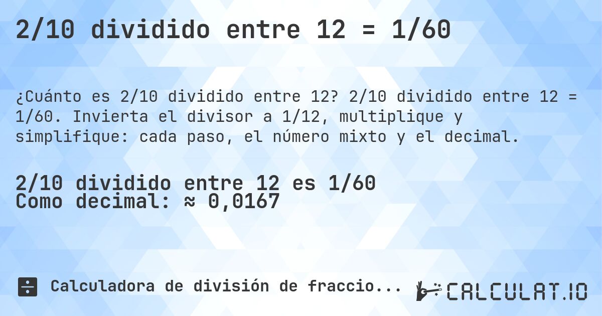 2/10 dividido entre 12 = 1/60. 2/10 dividido entre 12 = 1/60. Invierta el divisor a 1/12, multiplique y simplifique: cada paso, el número mixto y el decimal.