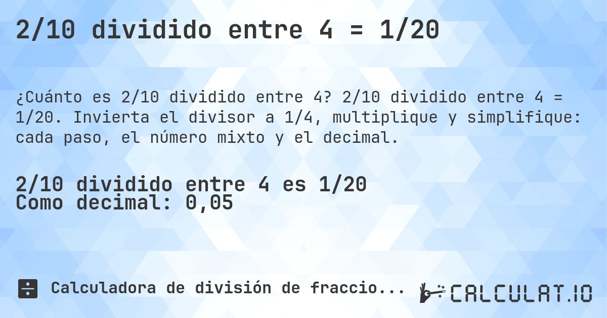 2/10 dividido entre 4 = 1/20. 2/10 dividido entre 4 = 1/20. Invierta el divisor a 1/4, multiplique y simplifique: cada paso, el número mixto y el decimal.