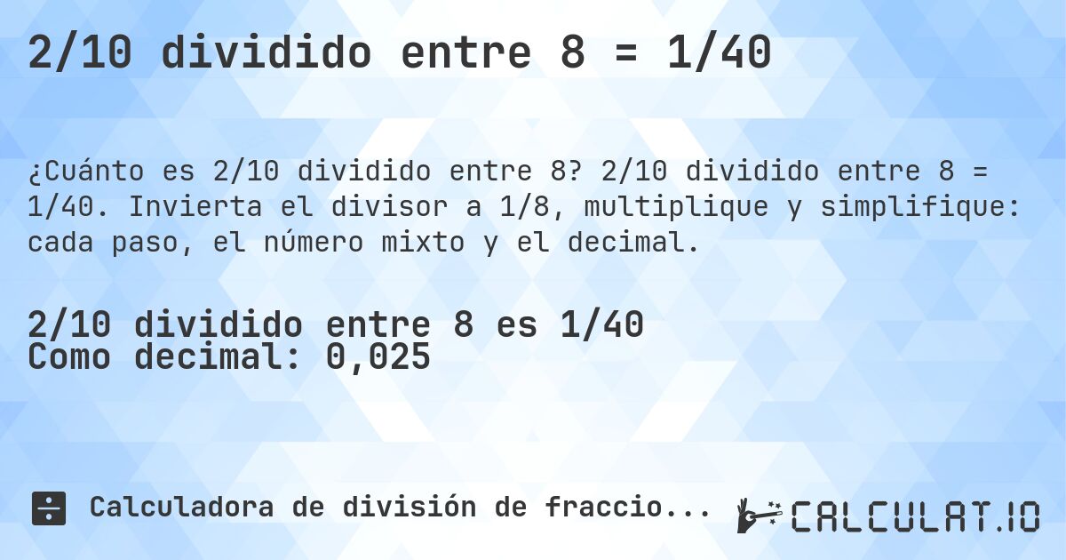 2/10 dividido entre 8 = 1/40. 2/10 dividido entre 8 = 1/40. Invierta el divisor a 1/8, multiplique y simplifique: cada paso, el número mixto y el decimal.