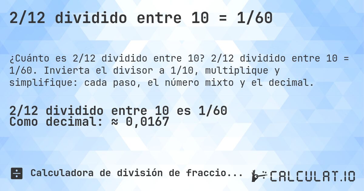 2/12 dividido entre 10 = 1/60. 2/12 dividido entre 10 = 1/60. Invierta el divisor a 1/10, multiplique y simplifique: cada paso, el número mixto y el decimal.