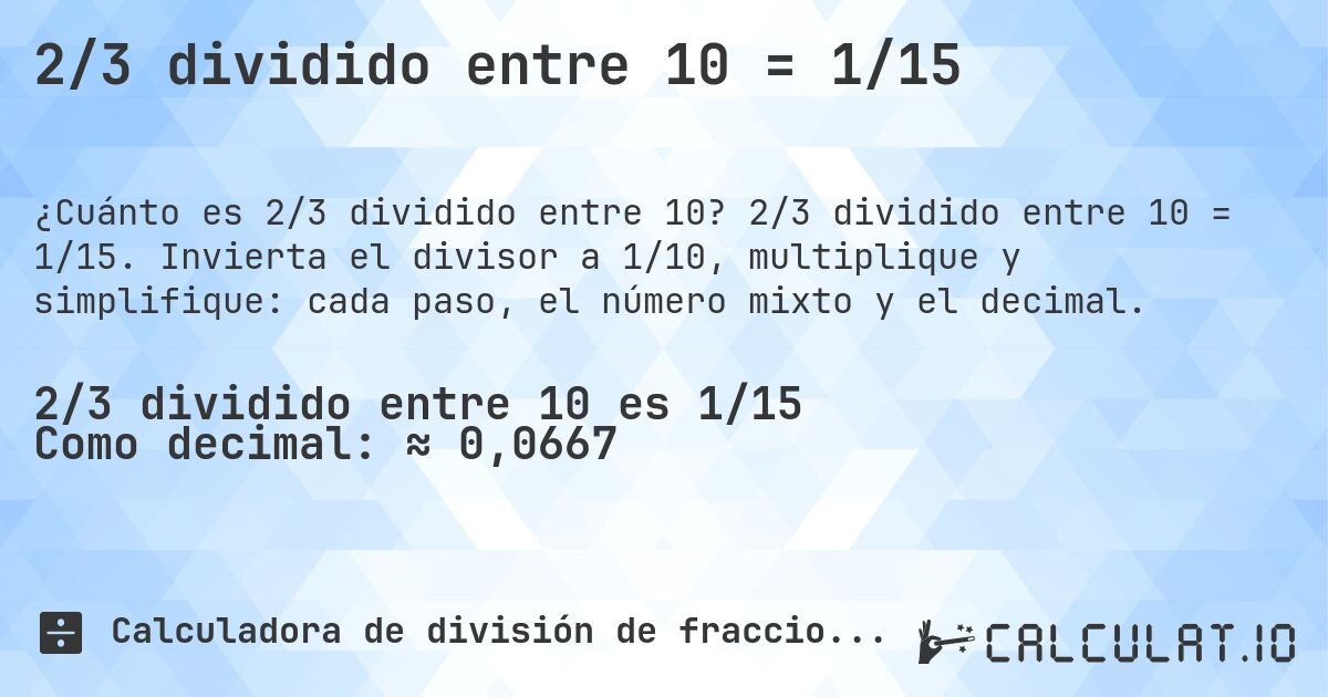 2/3 dividido entre 10 = 1/15. 2/3 dividido entre 10 = 1/15. Invierta el divisor a 1/10, multiplique y simplifique: cada paso, el número mixto y el decimal.