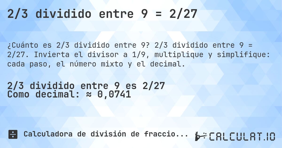 2/3 dividido entre 9 = 2/27. 2/3 dividido entre 9 = 2/27. Invierta el divisor a 1/9, multiplique y simplifique: cada paso, el número mixto y el decimal.