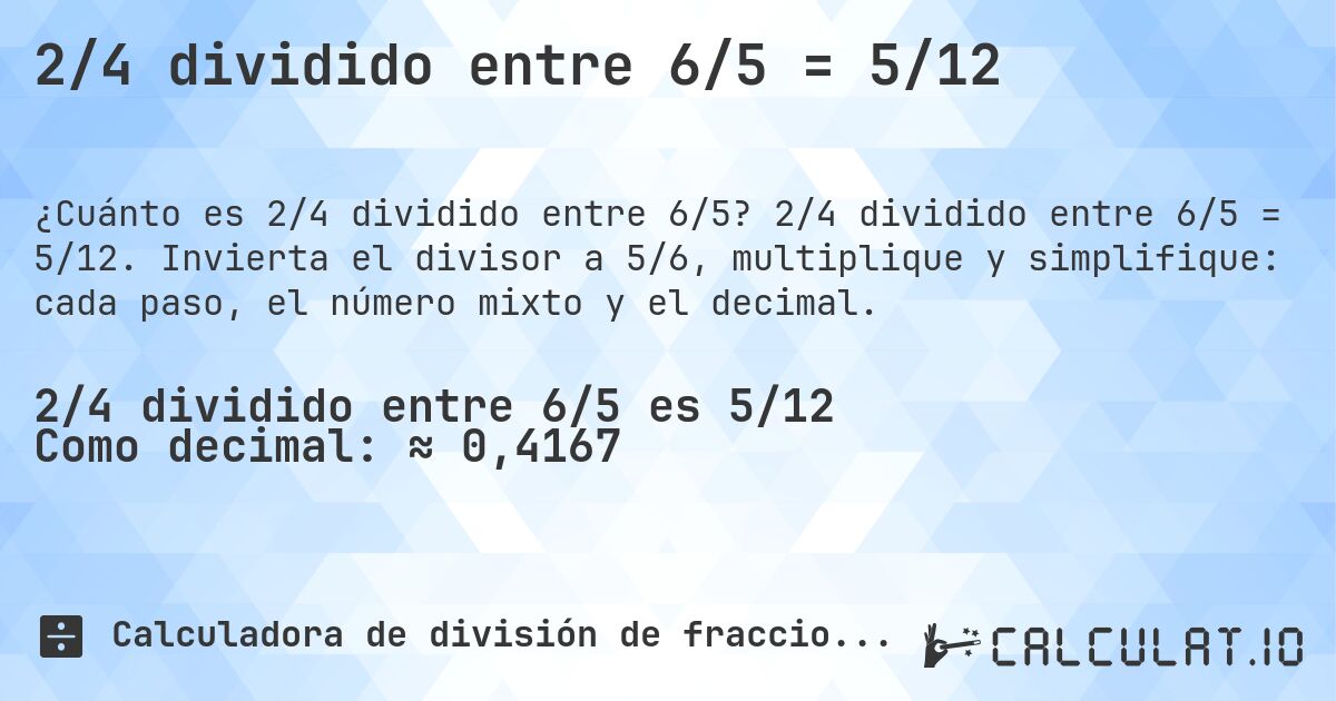2/4 dividido entre 6/5 = 5/12. 2/4 dividido entre 6/5 = 5/12. Invierta el divisor a 5/6, multiplique y simplifique: cada paso, el número mixto y el decimal.