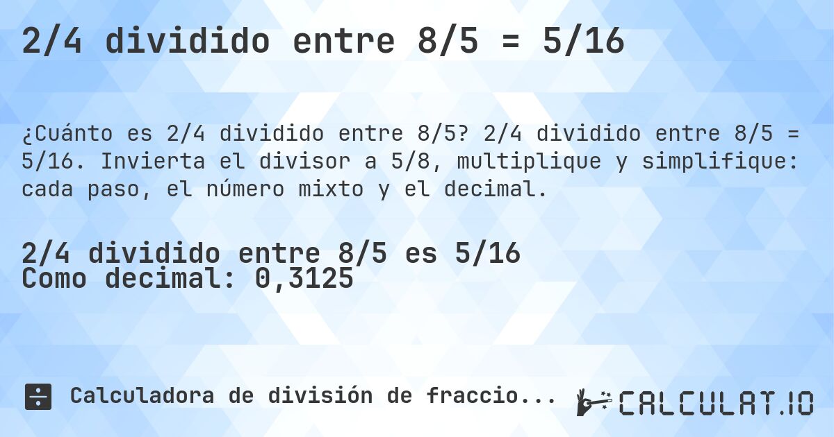 2/4 dividido entre 8/5 = 5/16. 2/4 dividido entre 8/5 = 5/16. Invierta el divisor a 5/8, multiplique y simplifique: cada paso, el número mixto y el decimal.